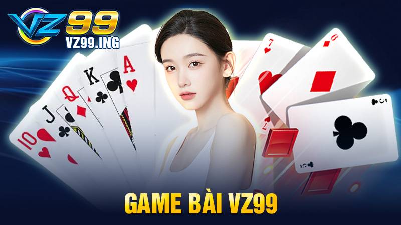 Game bài VZ99: Thiên đường giải trí đánh bài đổi thưởng 1 Game bài VZ99